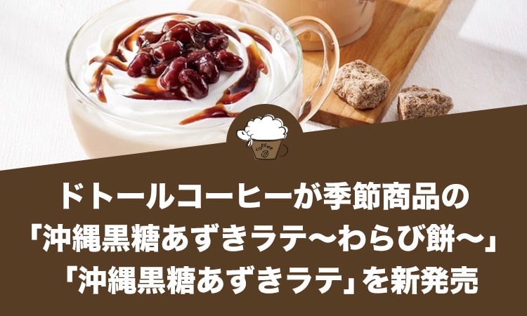 ドトールコーヒーが季節商品の「沖縄黒糖あずきラテ～わらび餅～」「沖縄黒糖あずきラテ」を新発売