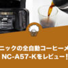 パナソニックの全自動コーヒーメーカー NC-A57-Kをレビュー！